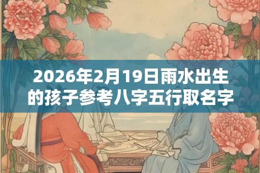 2026年2月19日雨水出生的孩子参考八字五行取名字