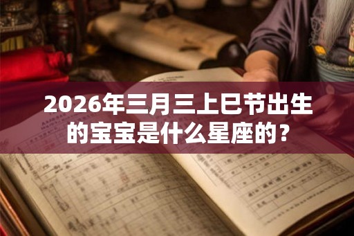 2026年三月三上巳节出生的宝宝是什么星座的？