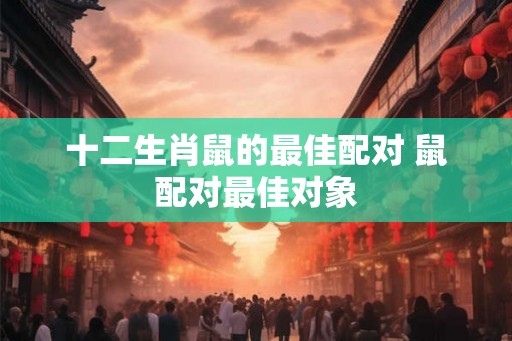 十二生肖鼠的最佳配对 鼠配对最佳对象