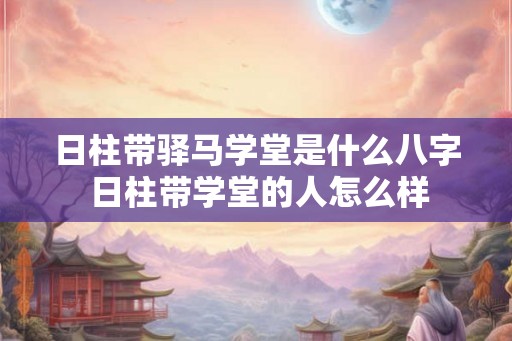 日柱带驿马学堂是什么八字 日柱带学堂的人怎么样