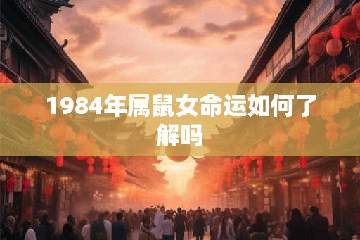 1984年属鼠女命运如何了解吗 1984年属鼠女命运如何了解吗