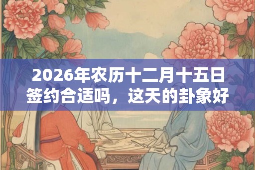 2026年农历十二月十五日签约合适吗，这天的卦象好吗？