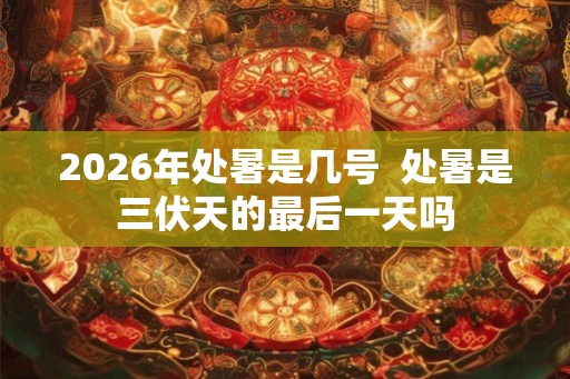 2026年处暑是几号 处暑是三伏天的最后一天吗 2026年处暑是几号 处暑是三伏天的最后一天吗