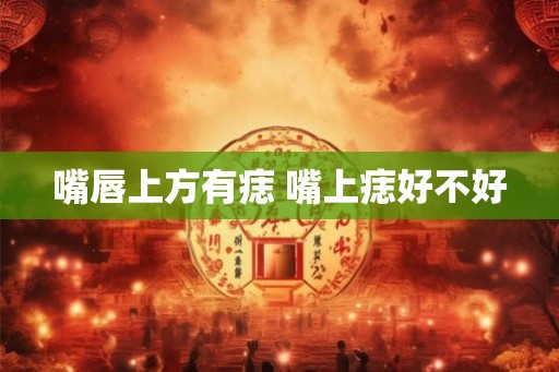 嘴唇上方有痣 嘴上痣好不好