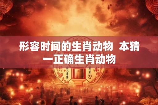 形容时间的生肖动物  本猜一正确生肖动物