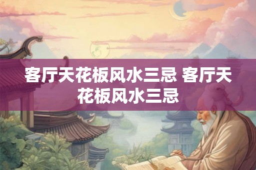 客厅天花板风水三忌 客厅天花板风水三忌