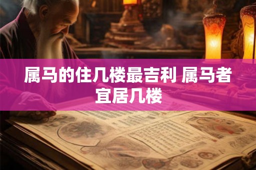 属马的住几楼最吉利 属马者宜居几楼