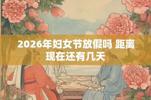 2026年妇女节放假吗 距离现在还有几天