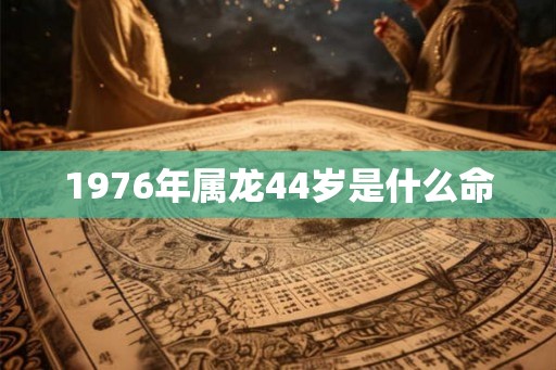 1976年属龙44岁是什么命
