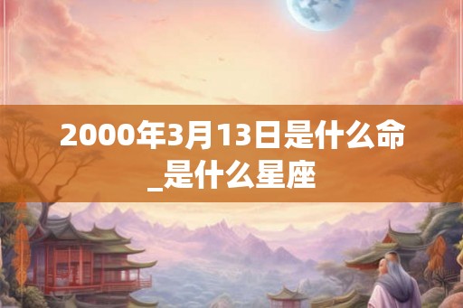 2000年3月13日是什么命_是什么星座
