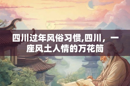 四川过年风俗习惯,四川，一座风土人情的万花筒