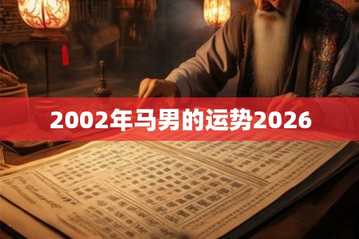 2002年马男的运势2026 2002年马男的运势2026