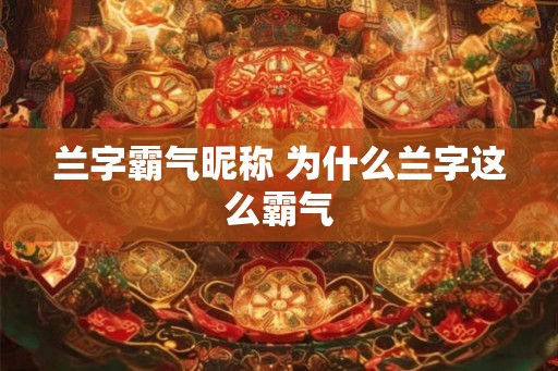 兰字霸气昵称 为什么兰字这么霸气
