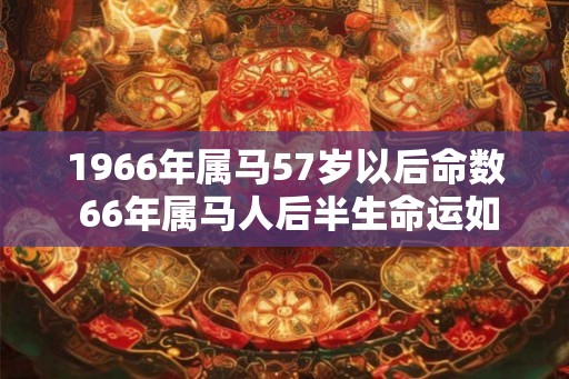 1966年属马57岁以后命数 66年属马人后半生命运如何