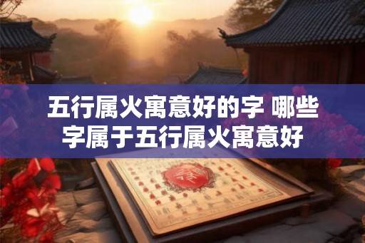 五行属火寓意好的字 哪些字属于五行属火寓意好 五行属火寓意好的字 哪些字属于五行属火寓意好