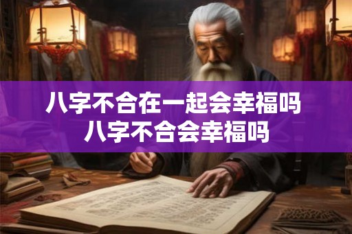 八字不合在一起会幸福吗 八字不合会幸福吗