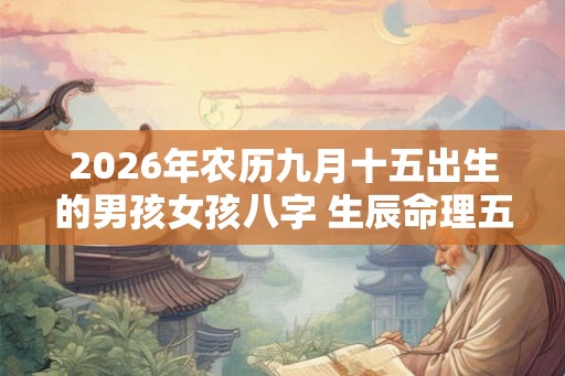 2026年农历九月十五出生的男孩女孩八字 生辰命理五行取名