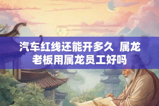 汽车红线还能开多久 属龙老板用属龙员工好吗 汽车红线还能开多久 属龙老板用属龙员工好吗