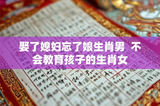 娶了媳妇忘了娘生肖男 不会教育孩子的生肖女 娶了媳妇忘了娘生肖男 不会教育孩子的生肖女