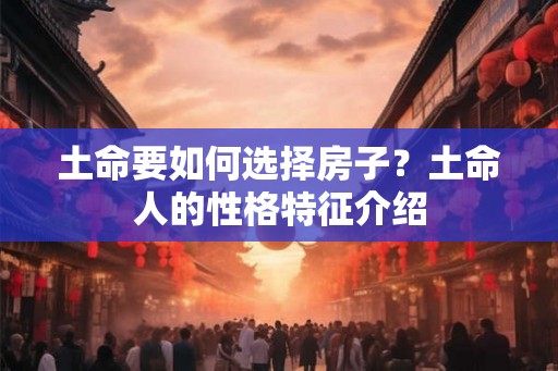 土命要如何选择房子？土命人的性格特征介绍