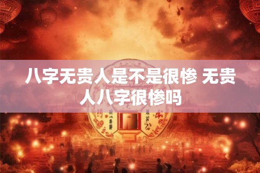 八字无贵人是不是很惨 无贵人八字很惨吗