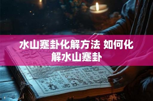 水山蹇卦化解方法 如何化解水山蹇卦