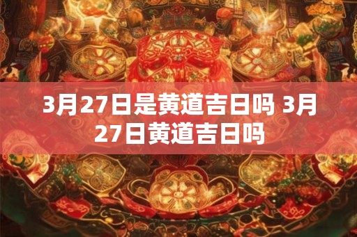 3月27日是黄道吉日吗 3月27日黄道吉日吗