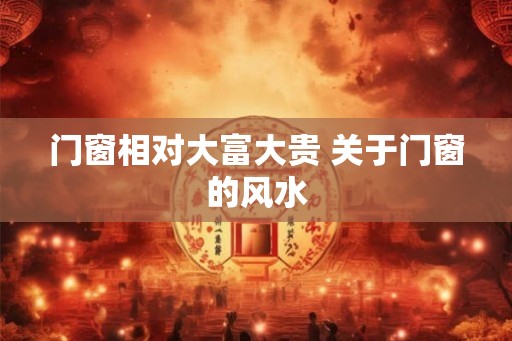 门窗相对大富大贵 关于门窗的风水 门窗相对大富大贵 关于门窗的风水