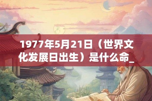 1977年5月21日（世界文化发展日出生）是什么命_命运如何