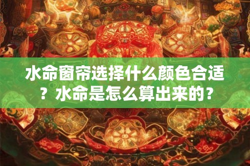 水命窗帘选择什么颜色合适？水命是怎么算出来的？