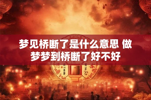 梦见桥断了是什么意思 做梦梦到桥断了好不好