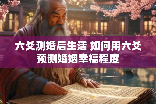 六爻测婚后生活 如何用六爻预测婚姻幸福程度
