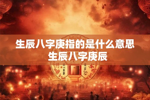 生辰八字庚指的是什么意思  生辰八字庚辰