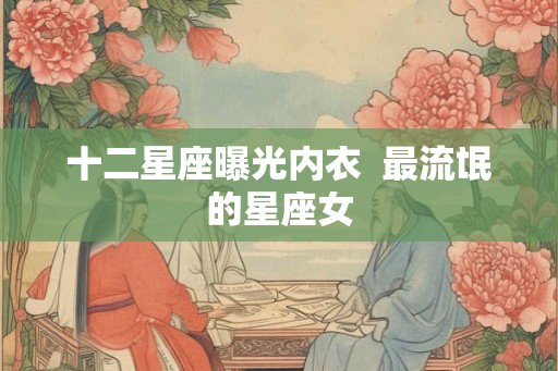 十二星座曝光内衣  最流氓的星座女