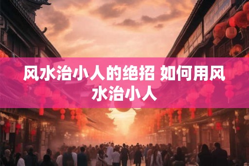 风水治小人的绝招 如何用风水治小人