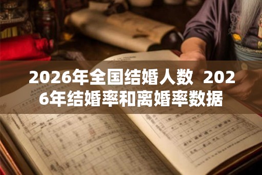 2026年全国结婚人数  2026年结婚率和离婚率数据