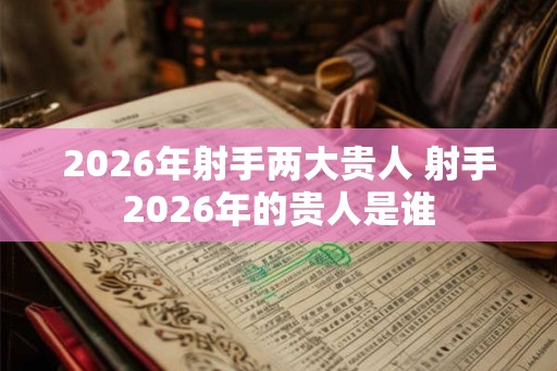 2026年射手两大贵人 射手2026年的贵人是谁