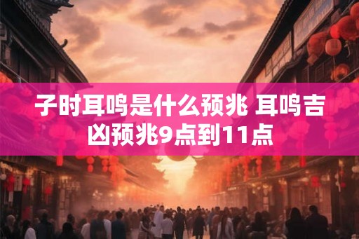 子时耳鸣是什么预兆 耳鸣吉凶预兆9点到11点 子时耳鸣是什么预兆 耳鸣吉凶预兆9点到11点