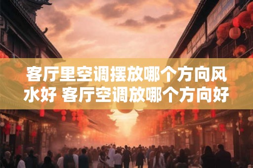 客厅里空调摆放哪个方向风水好 客厅空调放哪个方向好
