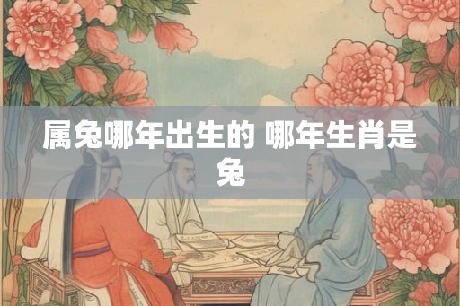 属兔哪年出生的 哪年生肖是兔