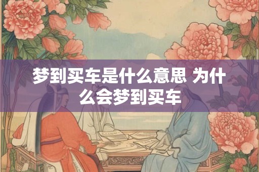 梦到买车是什么意思 为什么会梦到买车
