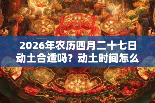 2026年农历四月二十七日动土合适吗？动土时间怎么选择？