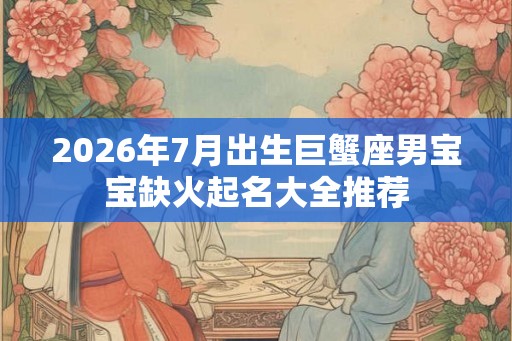 2026年7月出生巨蟹座男宝宝缺火起名大全推荐
