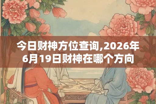 今日财神方位查询,2026年6月19日财神在哪个方向