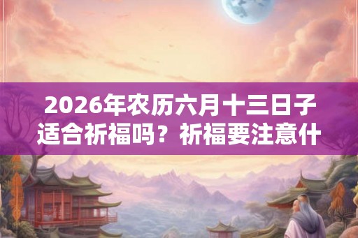 2026年农历六月十三日子适合祈福吗？祈福要注意什么？