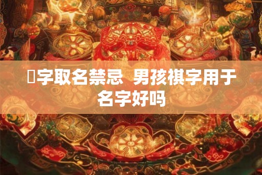 褀字取名禁忌  男孩祺字用于名字好吗