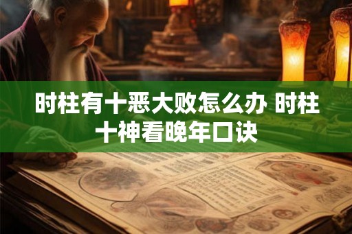 时柱有十恶大败怎么办 时柱十神看晚年口诀 时柱有十恶大败怎么办 时柱十神看晚年口诀