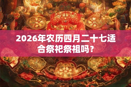 2026年农历四月二十七适合祭祀祭祖吗？