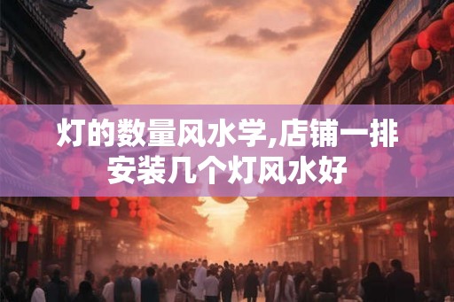 灯的数量风水学,店铺一排安装几个灯风水好 灯的数量风水学,店铺一排安装几个灯风水好