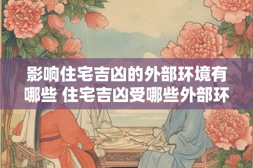 影响住宅吉凶的外部环境有哪些 住宅吉凶受哪些外部环境影响